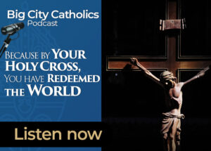 Big City Catholics Ep 64 Because by Your Holy Cross, You have Redeemed the World